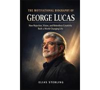 The Motivational Biography of George Lucas: How Rejection, Vision, and Relentless Creativity Built a World-Changing Life