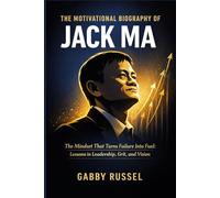 The Motivational Biography of Jack Ma: The Mindset That Turns Failure Into Fuel: Lessons in Leadership, Grit, and Vision