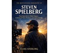 The Motivational Biography of Steven Spielberg: From Rejection to Global Impact: A Journey of Vision, Persistence, and Creative Courage