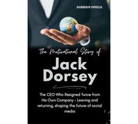 The Motivational Story of Jack Dorsey: The CEO Who Resigned Twice from His Own Company - Leaving and returning, shaping the future of social media (Success Stories of the World’s Billionaires)