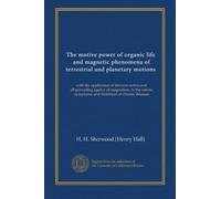 The motive power of organic life, and magnetic phenomena of terrestrial and planetary motions: with the application of the ever-active and ... symptoms, and treatment of chronic diseases