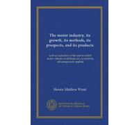 The motor industry, its growth, its methods, its prospects, and its products: with an indication of the uses to which motor vehicles of all kinds are, or could be, advantageously applied