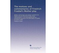 The mottoes and commentaries of Friedrich Froebel's Mother play: Mother communings and mottoes rendered into English verse by Henrietta R. Eliot. ... the philosophy of Froebel, by Susan E. Blow