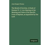 The Mould of Doctrine. A Study of Romans VI. 17. As a Bearing on the Meaning and Value of the Specific Form of Baptism, as Appointed by Our Lord