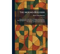 The Mound-Builders: A Reconstruction of the Life of a Prehistoric American Race, Through Exploration and Interpretation of Their Earth Mounds, Their Burials, and Their Cultural Remains