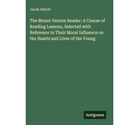 The Mount Vernon Reader: A Course of Reading Lessons, Selected with Reference to Their Moral Influence on the Hearts and Lives of the Young