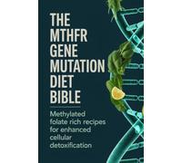 The MTHFR Gene Mutation Diet Bible: Methylated Folate Rich Recipes for Enhanced Cellular Detoxification