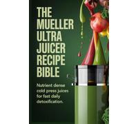 The Mueller Ultra Juicer Recipe Bible: Nutrient Dense Cold Press Juices for Fast Daily Detoxification