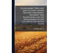 The Mulberry Trees and Silk Culture; a Short Treatise Concerning Mulberry Tree Plantations and the Development of Silk Culture in the United States