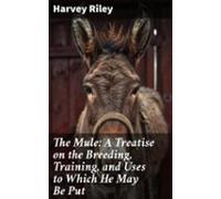 The Mule: A Treatise On The Breeding Training And Uses To Which He May