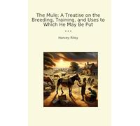 The Mule: A Treatise on the Breeding, Training, and Uses to Which He May Be Put (Classic Books)