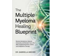 The Multiple Myeloma Healing Blueprint: Reverse Symptoms, Rebuild Immunity, and Reclaim Your Life With Targeted Nutrition, Detox, and Integrative Therapy