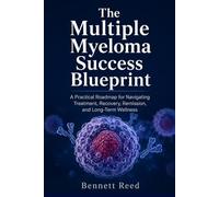 The Multiple Myeloma Success Blueprint: A Practical Roadmap for Navigating Treatment, Recovery, Remission, and Long-Term Wellness