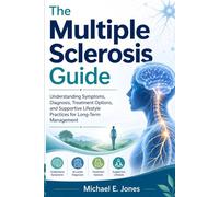 The Multiple Sclerosis Guide: Understanding Symptoms, Diagnosis, Treatment Options, and Supportive Lifestyle Practices for Long-Term Management