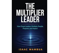 THE MULTIPLIER LEADER: How Great Leaders Multiply People, Purpose, and Impact