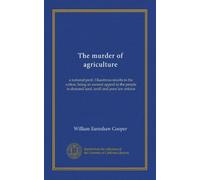 The murder of agriculture: a national peril. Disastrous results to the nation, being an earnest appeal to the people to demand land, tariff and poor law reform