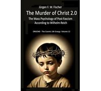 The Murder of Christ 2.0: The Mass Psychology of Post-Fascism According to Wilhelm Reich - ORGONE - The Cosmic Life Energy Volume 12