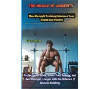 The Muscle of Longevity: How Strength Training Enhances Your Health and Vitality: Protect Your Body, Boost Your Energy, and Live Stronger, Longer with the Science of Muscle Building