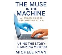 The Muse in the Machine: An Ethical Guide to Screenwriting with AI: Using the Story Stacking Method