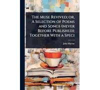 The Muse Revived; or, A Selection of Poems and Songs (never Before Published); Together With a Speci