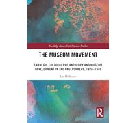 The Museum Movement: Carnegie Cultural Philanthropy and Museum Development in the Anglosphere, 1920-1940 (Routledge Research in Museum Studies)