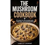 The Mushroom Cookbook: 60 recipes for cozy everyday meals, simple sides, and comforting dishes