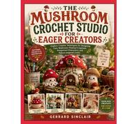 THE MUSHROOM CROCHET STUDIO FOR EAGER CREATORS: Explore Creative Techniques for Designing Cozy Mushroom-Themed Creations, Amigurumi Characters, and Nature-Inspired Crafts