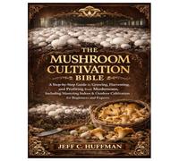 The Mushroom Cultivation Bible: A Step-by-Step Guide to Growing, Harvesting, and Profiting from Mushrooms, Including Mastering Indoor & Outdoor Cultivation for Beginners and Experts