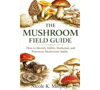 The Mushroom Field Guide: How to Identify Edible, Medicinal, and Poisonous Mushrooms Safely