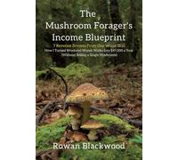 The Mushroom Forager's Income Blueprint: 7 Revenue Streams From One Weird Skill: How I Turned Weekend Woods Walks Into $47,000 a Year (Without Selling a Single Mushroom)