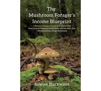 The Mushroom Forager's Income Blueprint: 7 Revenue Streams From One Weird Skill: How I Turned Weekend Woods Walks Into $47,000 a Year (Without Selling a Single Mushroom)