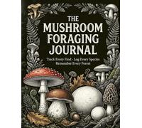 The Mushroom Foraging Journal: Track Every Find, Log Every Species, Remember Every Forest