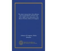 The music manuscripts, first editions, and correspondence of Franz Liszt (1811-1886) in the collections of the Music Division, Library of Congress (Vol-1)