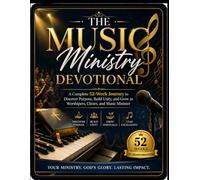 THE MUSIC MINISTRY DEVOTIONAL: A Complete 52-Week Journey to Discover Purpose, Build Unity, and Grow as Worshipers, Choirs, and Music Ministers
