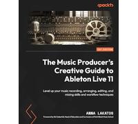 The Music Producer's Creative Guide to Ableton Live 11: Level up your music recording, arranging, editing, and mixing skills and workflow techniques