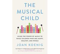 The Musical Child: Using the Power of Music to Raise Children Who Are Happy, Healthy, and Whole