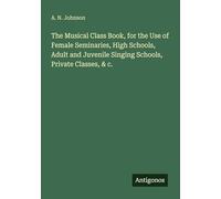The Musical Class Book, for the Use of Female Seminaries, High Schools, Adult and Juvenile Singing Schools, Private Classes, & c.