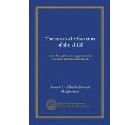 The musical education of the child: some thoughts and suggestions for teachers, parents and schools