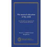 The musical education of the child: some thoughts and suggestions for teachers, parents and schools