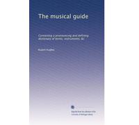 The musical guide: Containing a pronouncing and defining dictionary of terms, instruments, &c: Volume 1