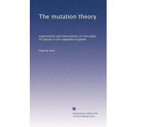 The mutation theory: experiments and observations on the origin of species in the vegetable kingdom: Volume 1
