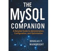 The MySQL Companion: A Detailed Guide to Administration, Configuration, and Optimization (The Complete Guide to Software Development and Computer Programming for Beginners)