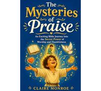 THE MYSTERIES OF PRAISE: AN EXCITING BIBLE JOURNEY INTO THE SECRET POWER OF WORSHIP, GRATITUDE, AND JOY