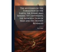 The Mysteries of the Formation of the Earth, the Rising and Sinking of Continents, the Introduction of Man and His Destiny Revealed