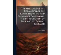 The Mysteries of the Formation of the Earth, the Rising and Sinking of Continents, the Introduction of Man and His Destiny Revealed