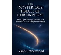 The Mysterious Forces of Our Universe: How Light, Energy, Gravity and Invisible Matter Shape the Cosmos