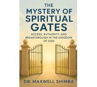 The Mystery of Spiritual Gates: Access, Authority, and Breakthrough in the Kingdom of God