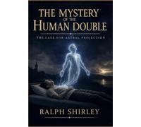 The Mystery of the Human Double - The Case for Astral Projection: A Groundbreaking Investigation into Bilocation, Astral Travel, and the Phantom Self
