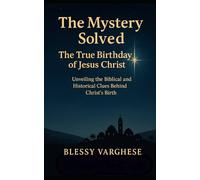 “The Mystery Solved”, The True Birthday of Jesus Christ: Unveiling the true Biblical and historical clue behind Christ Birth