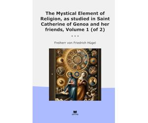 The Mystical Element of Religion, as studied in Saint Catherine of Genoa and her friends, Volume 1 (of 2) (Classic Books)